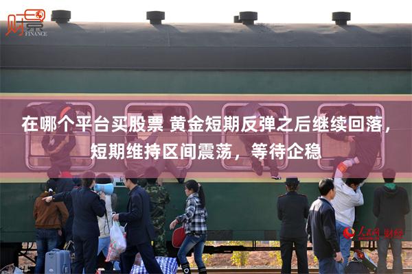 在哪个平台买股票 黄金短期反弹之后继续回落，短期维持区间震荡，等待企稳