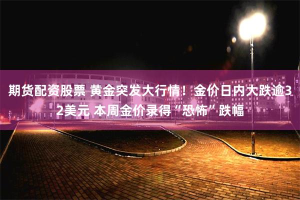 期货配资股票 黄金突发大行情!金价日内大跌逾32美元 本周金价录得“恐怖”跌幅