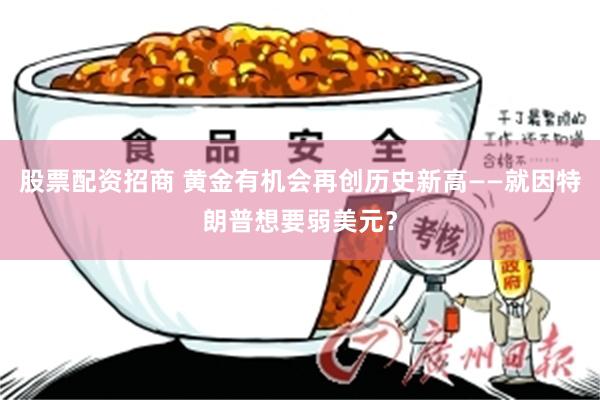 股票配资招商 黄金有机会再创历史新高——就因特朗普想要弱美元？