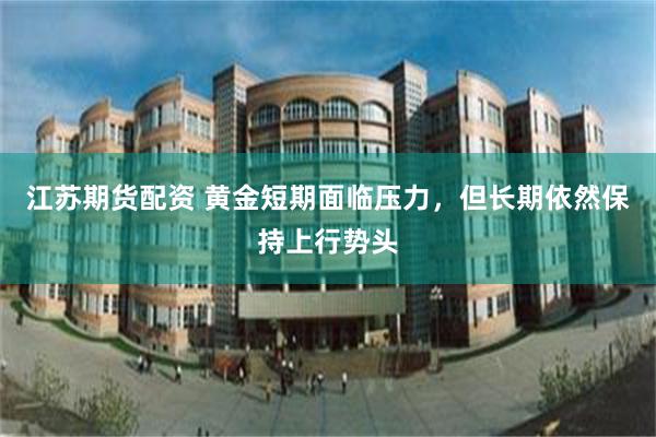 江苏期货配资 黄金短期面临压力，但长期依然保持上行势头