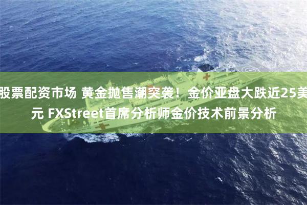 股票配资市场 黄金抛售潮突袭！金价亚盘大跌近25美元 FXStreet首席分析师金价技术前景分析
