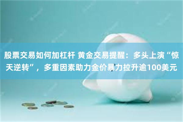 股票交易如何加杠杆 黄金交易提醒:多头上演“惊天逆转”,多重因素助力金价暴力拉升逾100美元