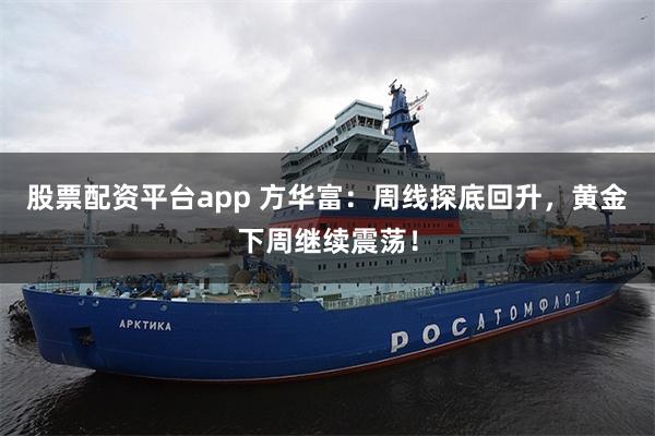 股票配资平台app 方华富:周线探底回升,黄金下周继续震荡!