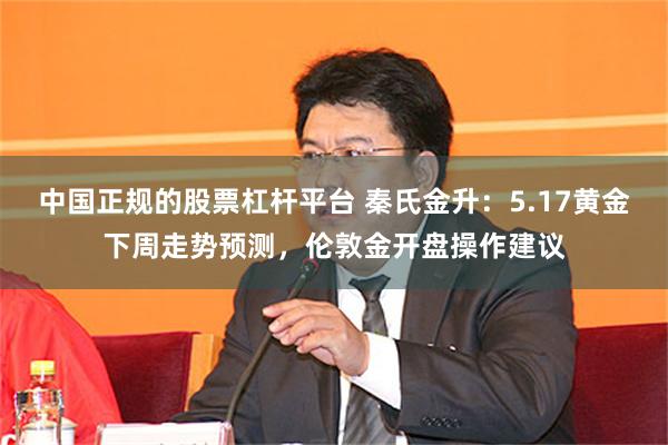 中国正规的股票杠杆平台 秦氏金升：5.17黄金下周走势预测，伦敦金开盘操作建议