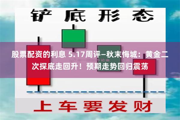 股票配资的利息 5.17周评—秋末悔城：黄金二次探底走回升！预期走势回归震荡