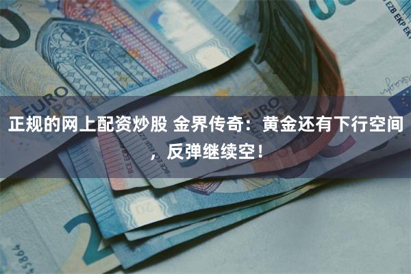 正规的网上配资炒股 金界传奇：黄金还有下行空间，反弹继续空！