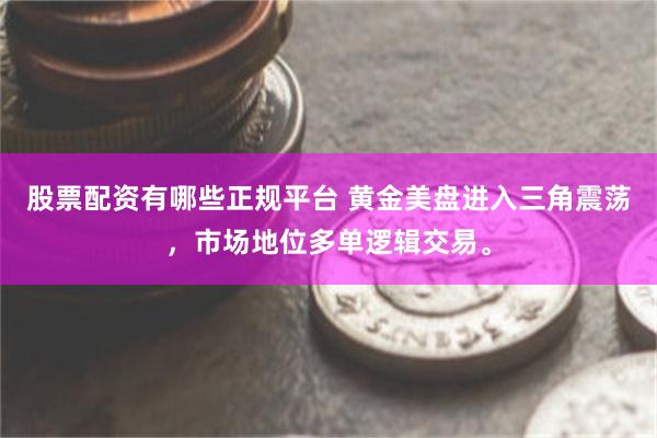 股票配资有哪些正规平台 黄金美盘进入三角震荡，市场地位多单逻辑交易。