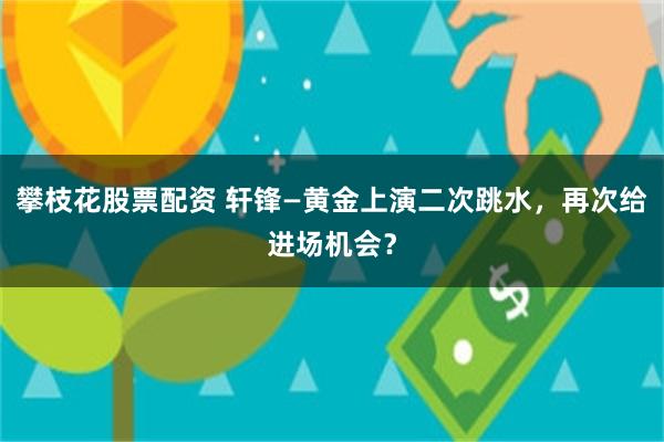 攀枝花股票配资 轩锋—黄金上演二次跳水，再次给进场机会？
