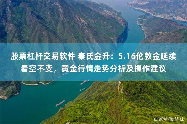 股票杠杆交易软件 秦氏金升：5.16伦敦金延续看空不变，黄金行情走势分析及操作建议