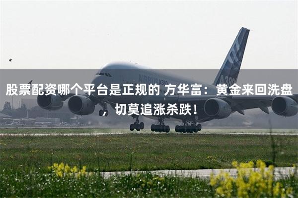 股票配资哪个平台是正规的 方华富：黄金来回洗盘，切莫追涨杀跌！