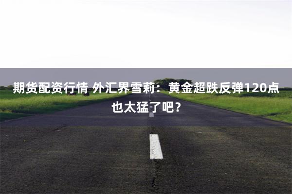 期货配资行情 外汇界雪莉：黄金超跌反弹120点也太猛了吧？
