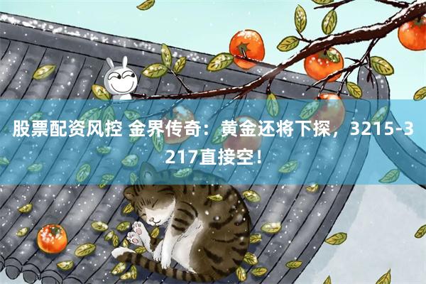 股票配资风控 金界传奇：黄金还将下探，3215-3217直接空！