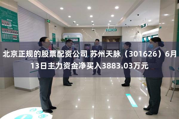 北京正规的股票配资公司 苏州天脉（301626）6月13日主力资金净买入3883.03万元