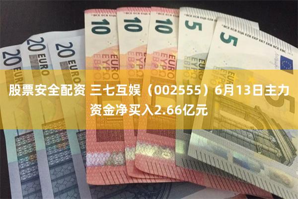 股票安全配资 三七互娱（002555）6月13日主力资金净买入2.66亿元