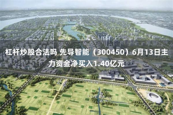 杠杆炒股合法吗 先导智能（300450）6月13日主力资金净买入1.40亿元