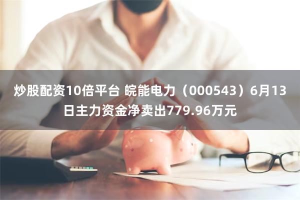 炒股配资10倍平台 皖能电力（000543）6月13日主力资金净卖出779.96万元
