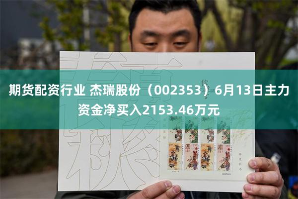 期货配资行业 杰瑞股份（002353）6月13日主力资金净买入2153.46万元