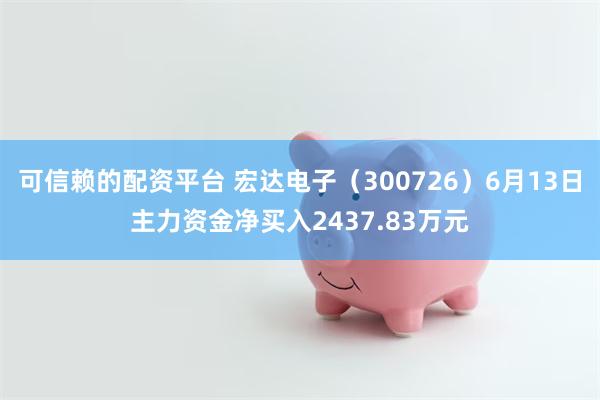 可信赖的配资平台 宏达电子（300726）6月13日主力资金净买入2437.83万元