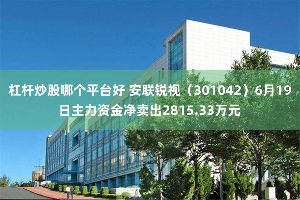 杠杆炒股哪个平台好 安联锐视（301042）6月19日主力资金净卖出2815.33万元