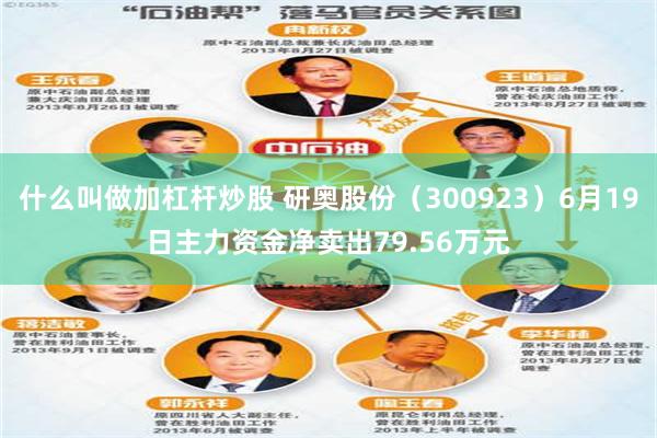什么叫做加杠杆炒股 研奥股份（300923）6月19日主力资金净卖出79.56万元