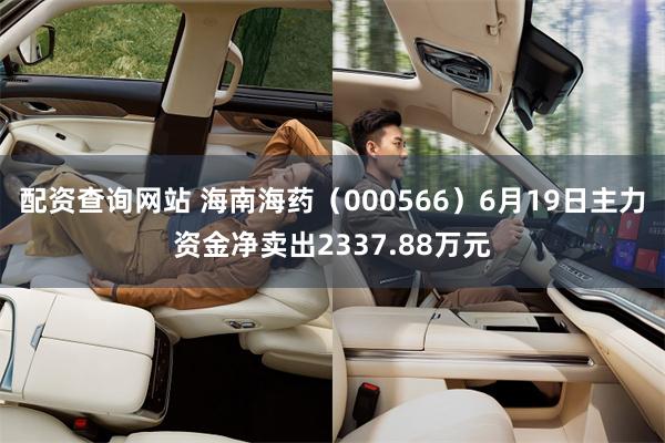 配资查询网站 海南海药（000566）6月19日主力资金净卖出2337.88万元