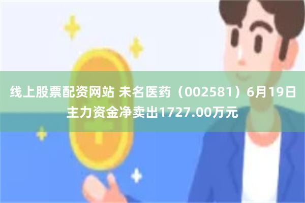线上股票配资网站 未名医药(002581)6月19日主力资金净卖出1727.00万元