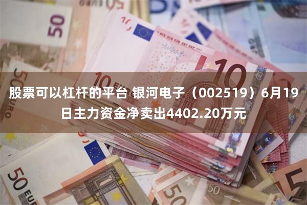 股票可以杠杆的平台 银河电子（002519）6月19日主力资金净卖出4402.20万元