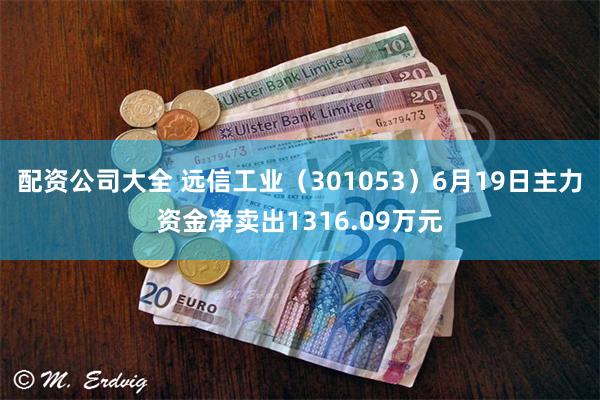 配资公司大全 远信工业（301053）6月19日主力资金净卖出1316.09万元