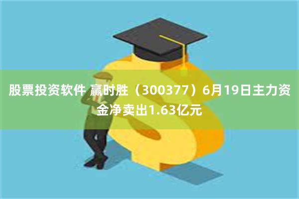 股票投资软件 赢时胜（300377）6月19日主力资金净卖出1.63亿元