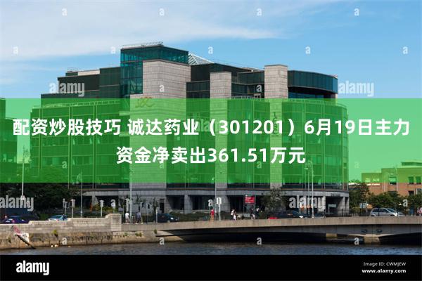 配资炒股技巧 诚达药业（301201）6月19日主力资金净卖出361.51万元