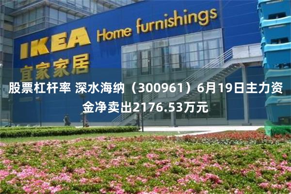 股票杠杆率 深水海纳（300961）6月19日主力资金净卖出2176.53万元