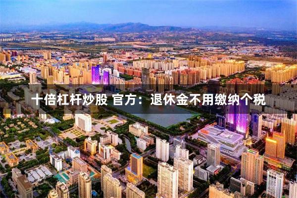 十倍杠杆炒股 官方：退休金不用缴纳个税