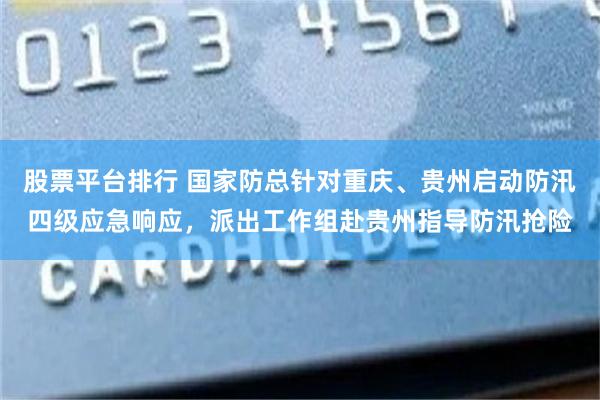 股票平台排行 国家防总针对重庆、贵州启动防汛四级应急响应，派出工作组赴贵州指导防汛抢险