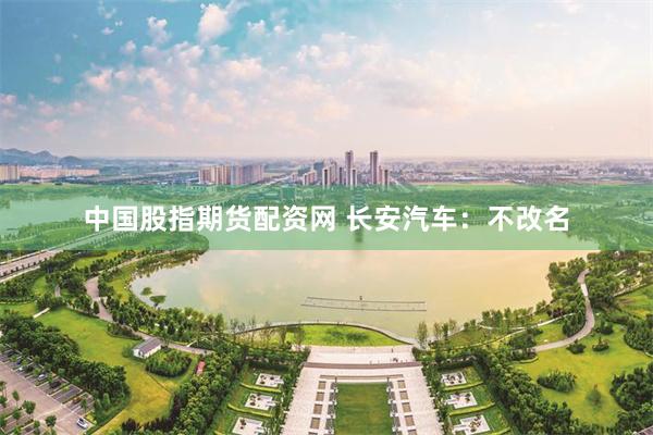 中国股指期货配资网 长安汽车：不改名