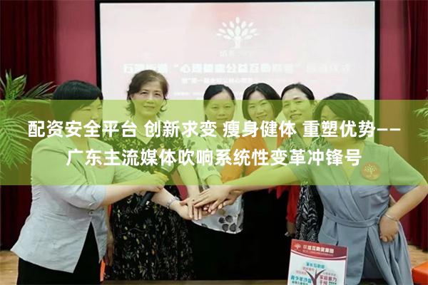 配资安全平台 创新求变 瘦身健体 重塑优势——广东主流媒体吹响系统性变革冲锋号