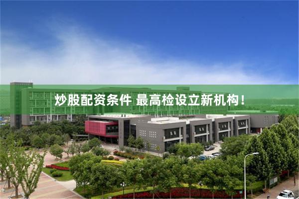炒股配资条件 最高检设立新机构！