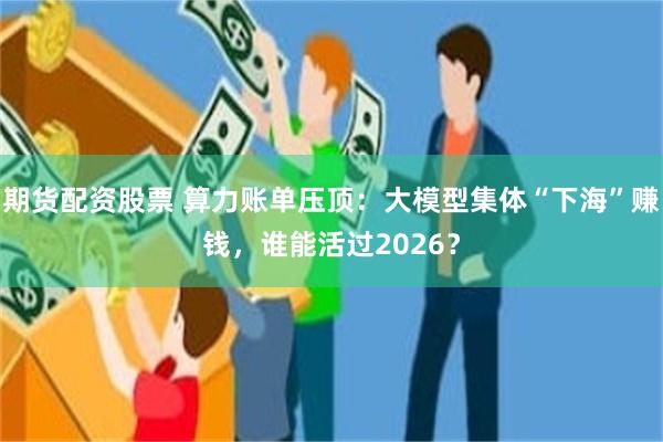 期货配资股票 算力账单压顶：大模型集体“下海”赚钱，谁能活过2026？
