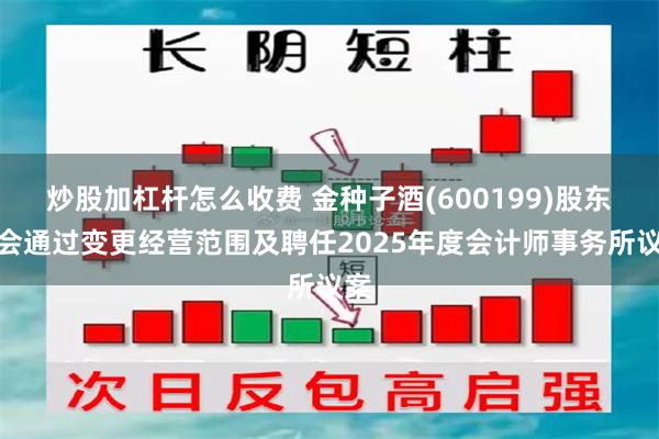 炒股加杠杆怎么收费 金种子酒(600199)股东大会通过变更经营范围及聘任2025年度会计师事务所议案