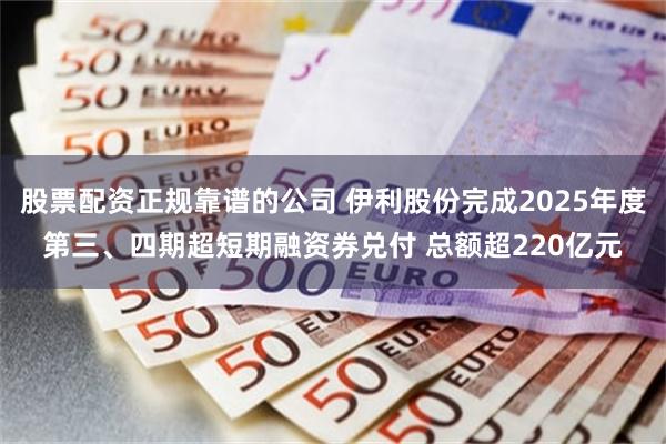 股票配资正规靠谱的公司 伊利股份完成2025年度第三、四期超短期融资券兑付 总额超220亿元