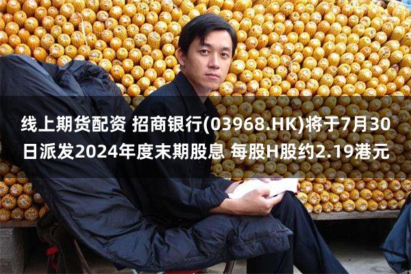 线上期货配资 招商银行(03968.HK)将于7月30日派发2024年度末期股息 每股H股约2.19港元