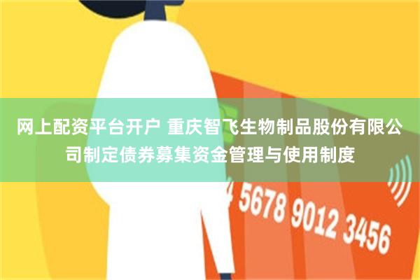 网上配资平台开户 重庆智飞生物制品股份有限公司制定债券募集资金管理与使用制度