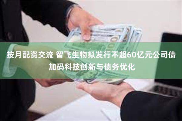 按月配资交流 智飞生物拟发行不超60亿元公司债 加码科技创新与债务优化