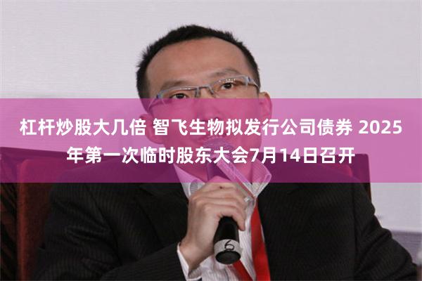 杠杆炒股大几倍 智飞生物拟发行公司债券 2025年第一次临时股东大会7月14日召开