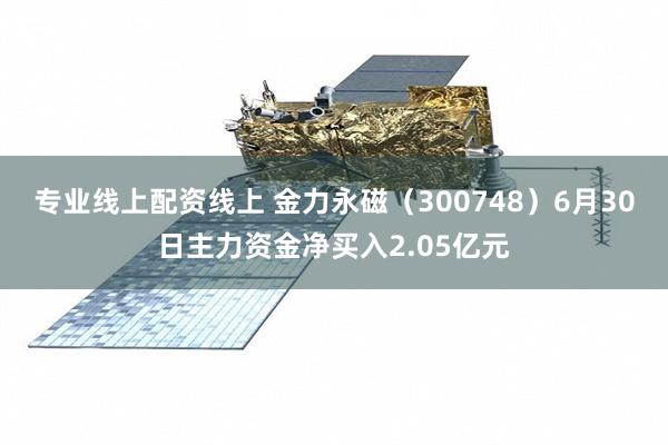 专业线上配资线上 金力永磁（300748）6月30日主力资金净买入2.05亿元