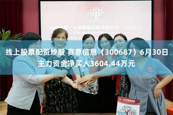 线上股票配资炒股 赛意信息（300687）6月30日主力资金净买入3604.44万元