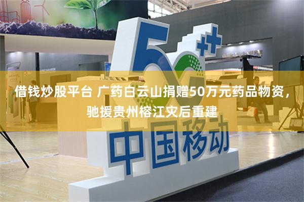 借钱炒股平台 广药白云山捐赠50万元药品物资，驰援贵州榕江灾后重建
