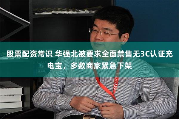 股票配资常识 华强北被要求全面禁售无3C认证充电宝，多数商家紧急下架