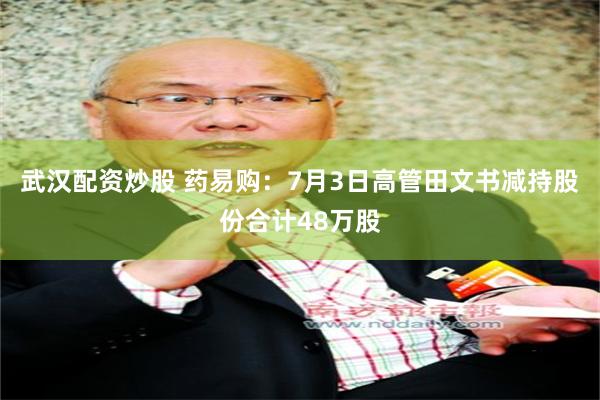 武汉配资炒股 药易购：7月3日高管田文书减持股份合计48万股