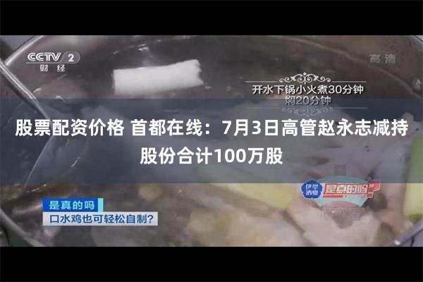 股票配资价格 首都在线：7月3日高管赵永志减持股份合计100万股