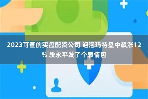 2023可查的实盘配资公司 泡泡玛特盘中飙涨12% 段永平发了个表情包